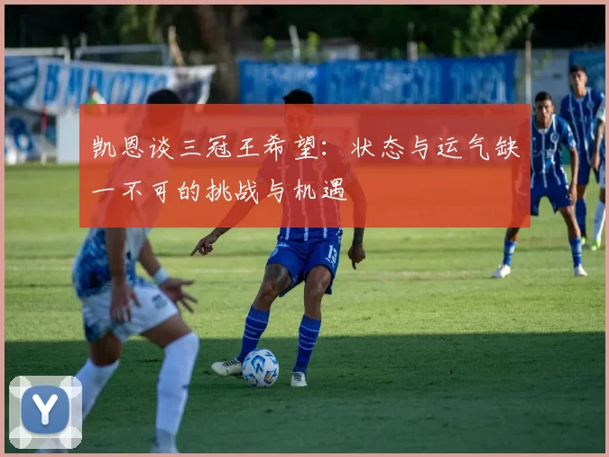 凯恩谈三冠王希望：状态与运气缺一不可的挑战与机遇