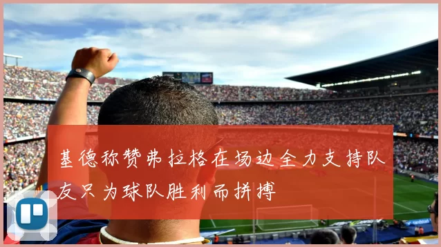 基德称赞弗拉格在场边全力支持队友只为球队胜利而拼搏