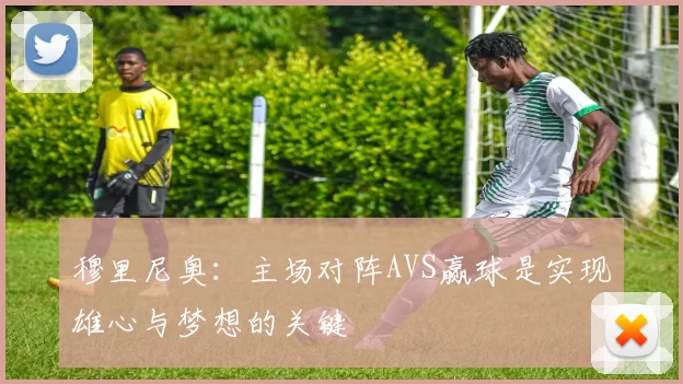 穆里尼奥：主场对阵AVS赢球是实现雄心与梦想的关键