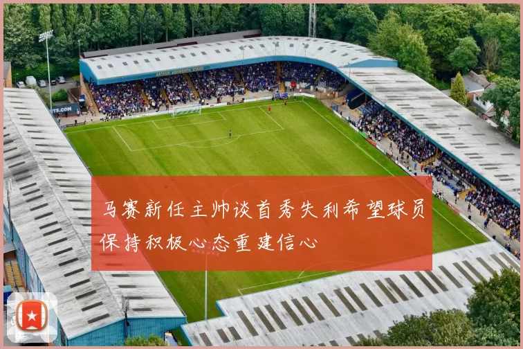 马赛新任主帅谈首秀失利希望球员保持积极心态重建信心