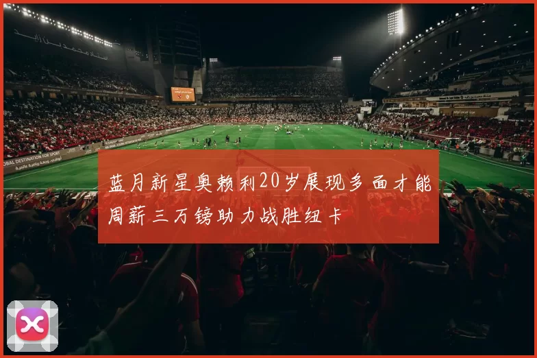 蓝月新星奥赖利20岁展现多面才能周薪三万镑助力战胜纽卡