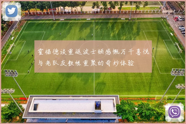 霍福德谈重返波士顿感慨万千喜悦与老队友教练重聚的奇妙体验