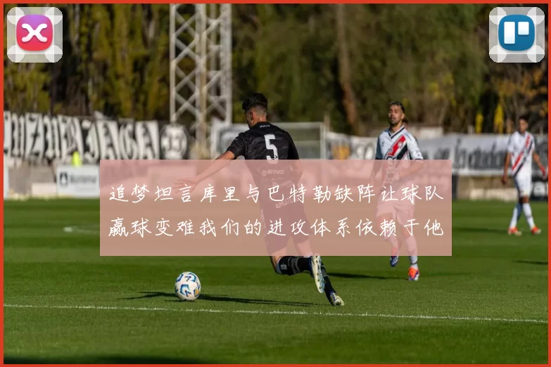 追梦坦言库里与巴特勒缺阵让球队赢球变难我们的进攻体系依赖于他们的发挥