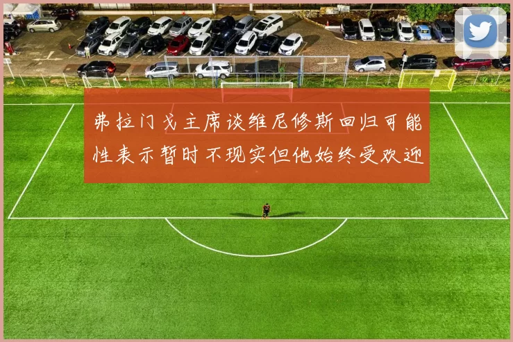 弗拉门戈主席谈维尼修斯回归可能性表示暂时不现实但他始终受欢迎