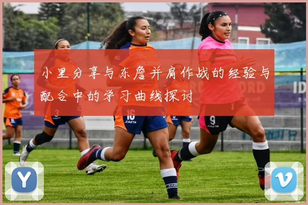 小里分享与东詹并肩作战的经验与配合中的学习曲线探讨