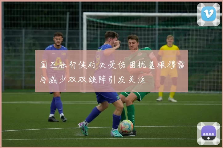 国王独行侠对决受伤困扰基根穆雷与威少双双缺阵引发关注