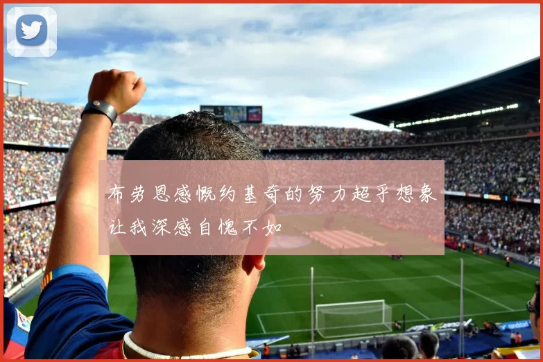 布劳恩感慨约基奇的努力超乎想象让我深感自愧不如