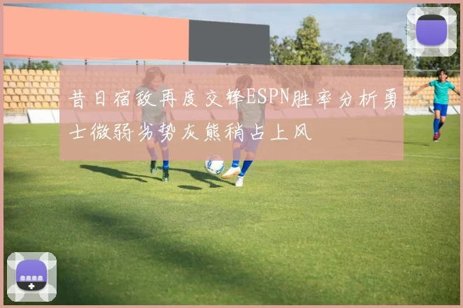 昔日宿敌再度交锋ESPN胜率分析勇士微弱劣势灰熊稍占上风