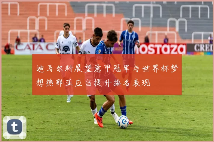 迪马尔科展望意甲冠军与世界杯梦想热那亚应当提升排名表现